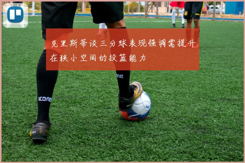 克里斯蒂谈三分球表现强调需提升在狭小空间的投篮能力