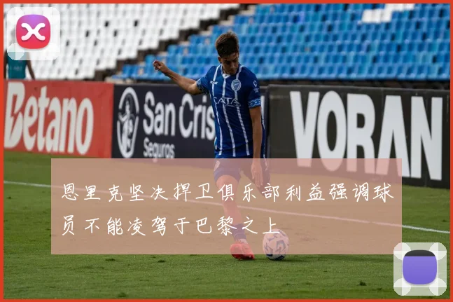 恩里克坚决捍卫俱乐部利益强调球员不能凌驾于巴黎之上