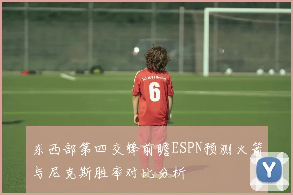 东西部第四交锋前瞻ESPN预测火箭与尼克斯胜率对比分析