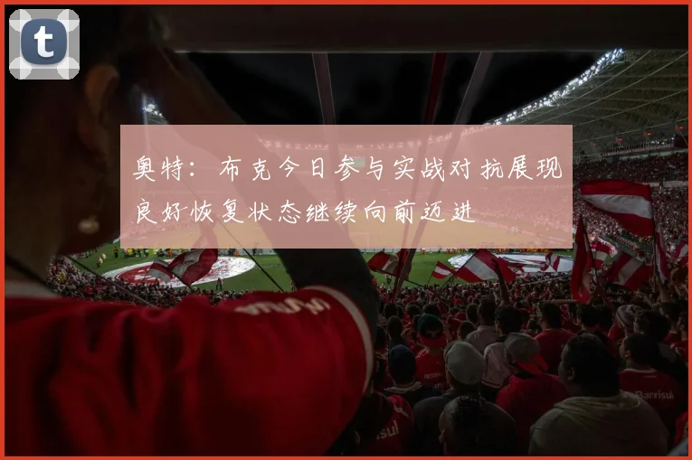 奥特：布克今日参与实战对抗展现良好恢复状态继续向前迈进
