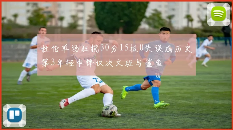 杜伦单场狂揽30分15板0失误成历史第3年轻中锋仅次文班与鲨鱼