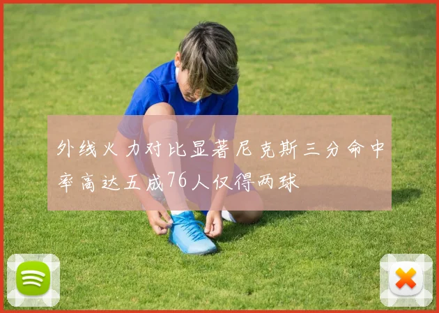 外线火力对比显著尼克斯三分命中率高达五成76人仅得两球