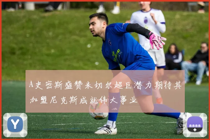 A史密斯盛赞米切尔超巨潜力期待其加盟尼克斯成就伟大事业