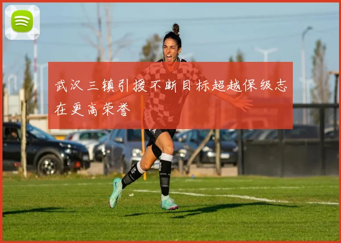 武汉三镇引援不断目标超越保级志在更高荣誉
