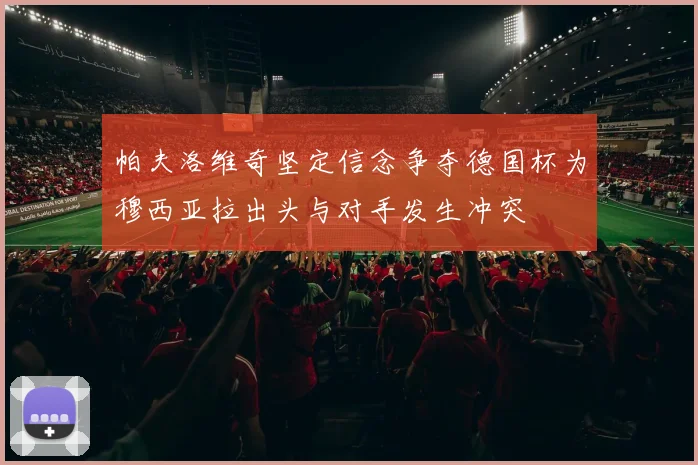 帕夫洛维奇坚定信念争夺德国杯为穆西亚拉出头与对手发生冲突