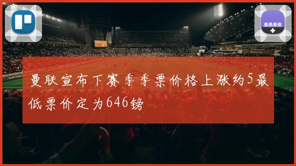 曼联宣布下赛季季票价格上涨约5最低票价定为646镑
