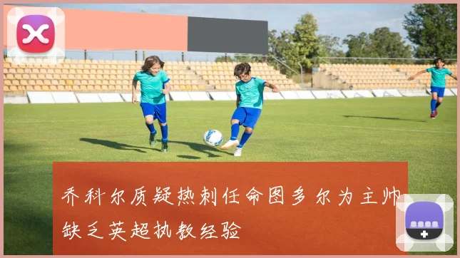 乔科尔质疑热刺任命图多尔为主帅缺乏英超执教经验