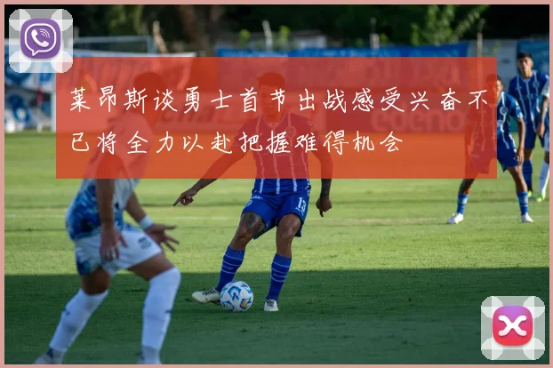 莱昂斯谈勇士首节出战感受兴奋不已将全力以赴把握难得机会