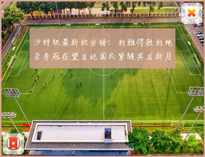 沙特联最新积分榜：利雅得胜利绝杀夺冠在望吉达国民紧随其后新月争夺激烈